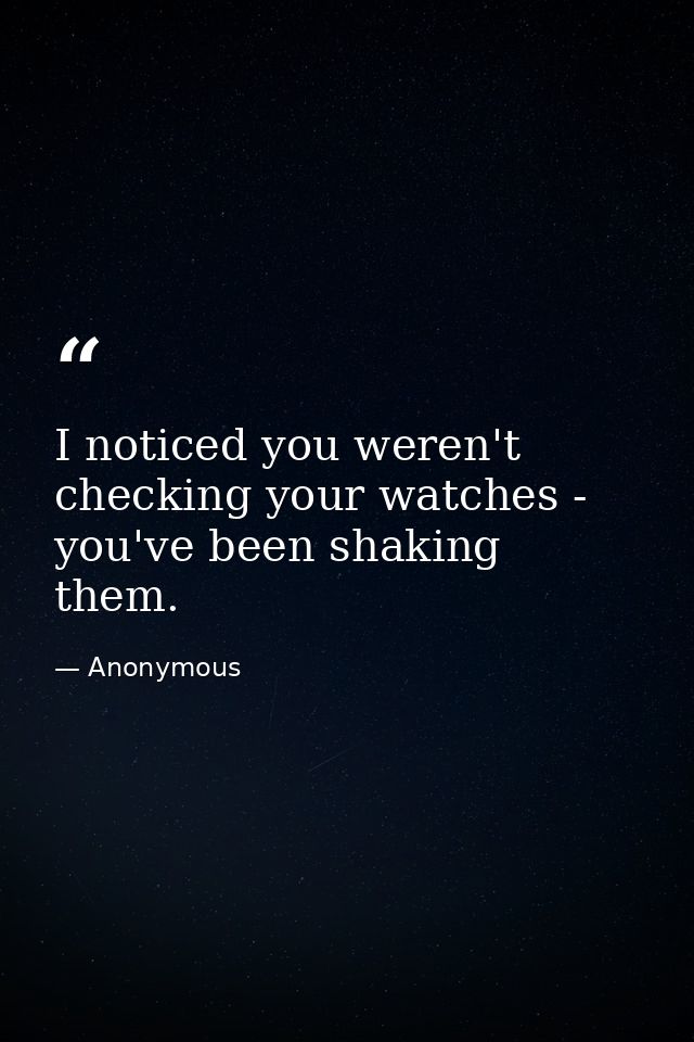 I noticed you weren't checking your watches -  you've been shaking them. — Anonymous