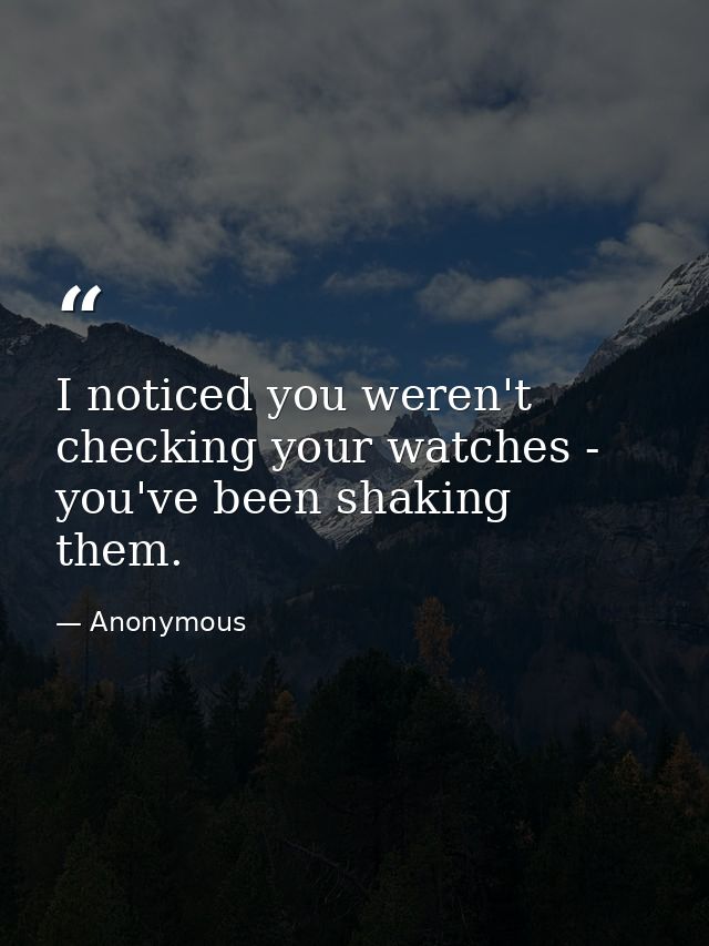 I noticed you weren't checking your watches -  you've been shaking them. — Anonymous