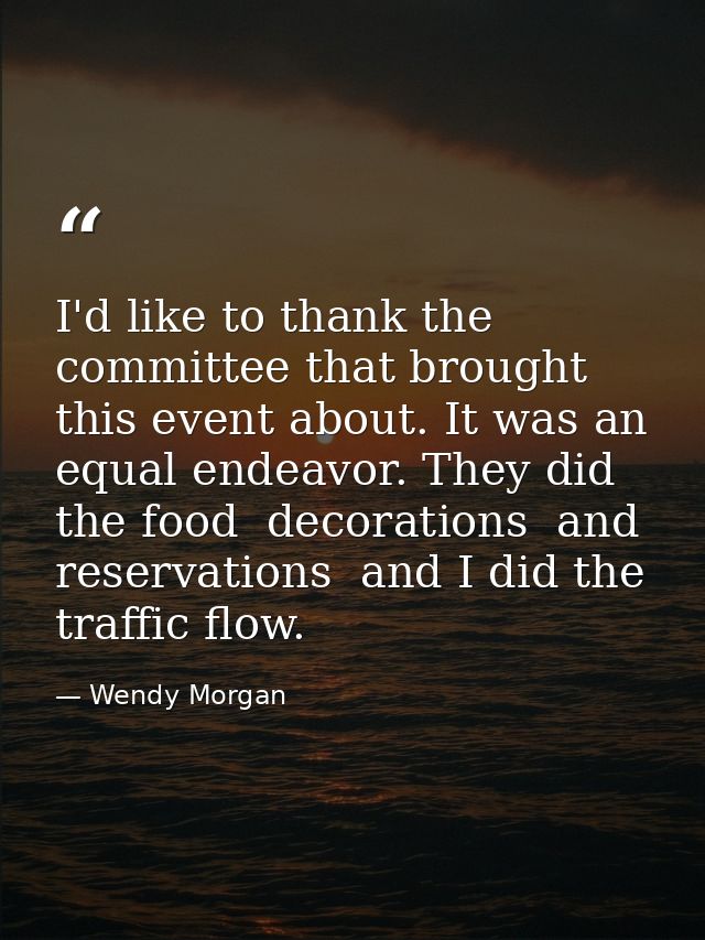 I'd like to thank the committee that brought this event about. It was an equal endeavor. They did the food  decorations  — Wendy Morgan