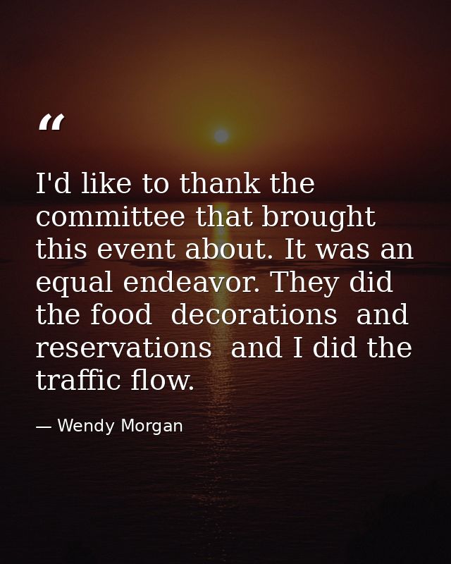 I'd like to thank the committee that brought this event about. It was an equal endeavor. They did the food  decorations  — Wendy Morgan