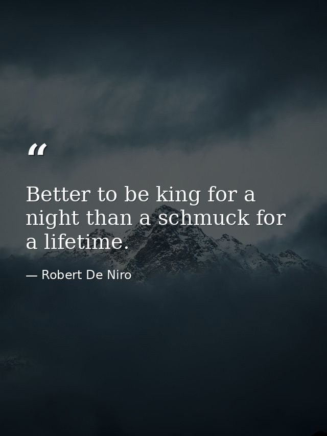 Better to be king for a night than a schmuck for a lifetime. — Robert De Niro