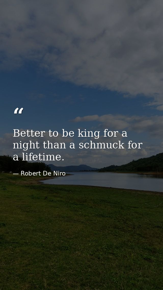 Better to be king for a night than a schmuck for a lifetime. — Robert De Niro