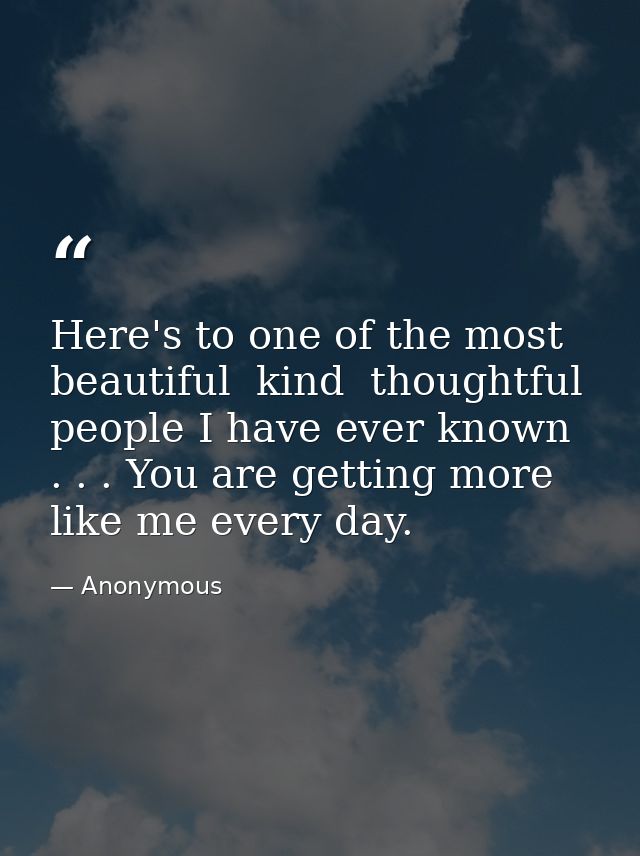 Here's to one of the most beautiful  kind  thoughtful people I have ever known . . . You are getting more like me every  — Anonymous