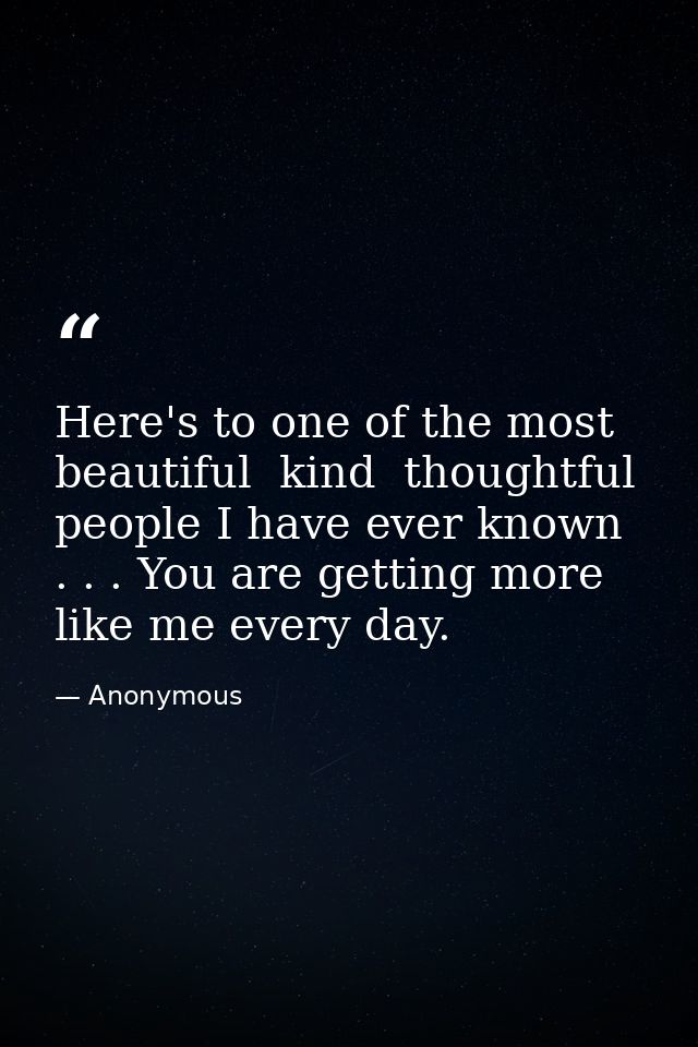 Here's to one of the most beautiful  kind  thoughtful people I have ever known . . . You are getting more like me every  — Anonymous