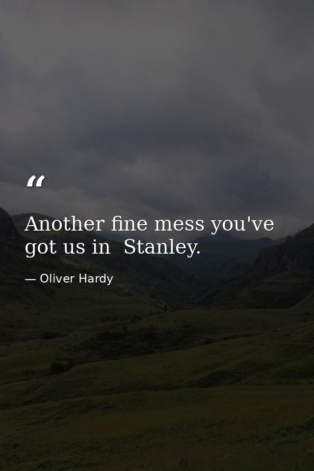 Another fine mess you've got us in  Stanley. — Oliver Hardy