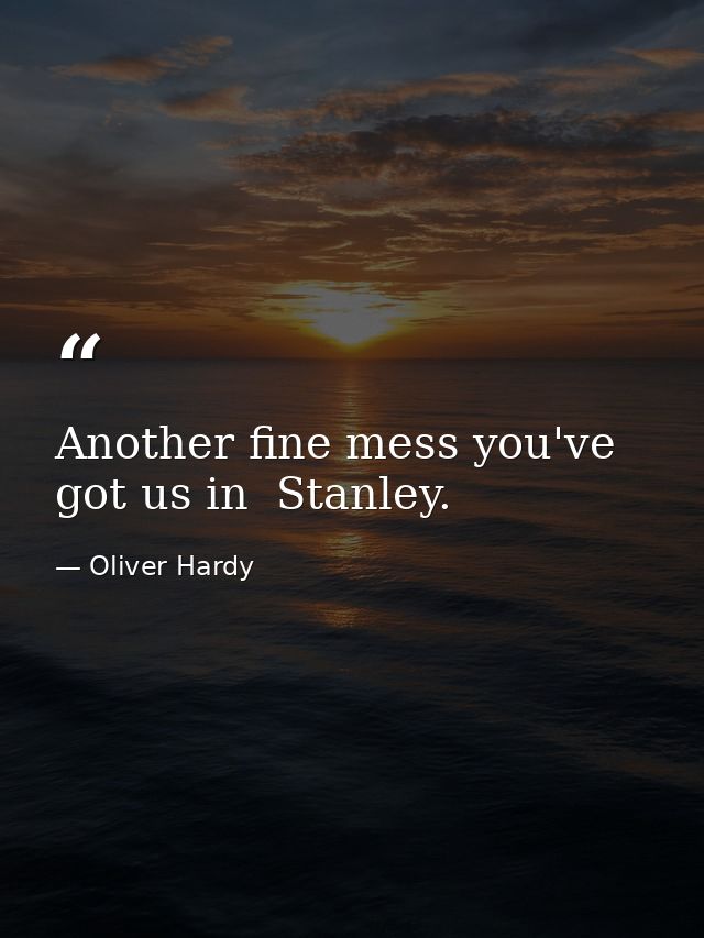Another fine mess you've got us in  Stanley. — Oliver Hardy