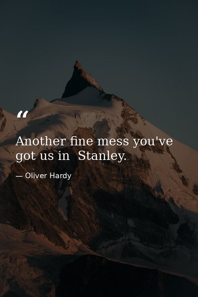 Another fine mess you've got us in  Stanley. — Oliver Hardy