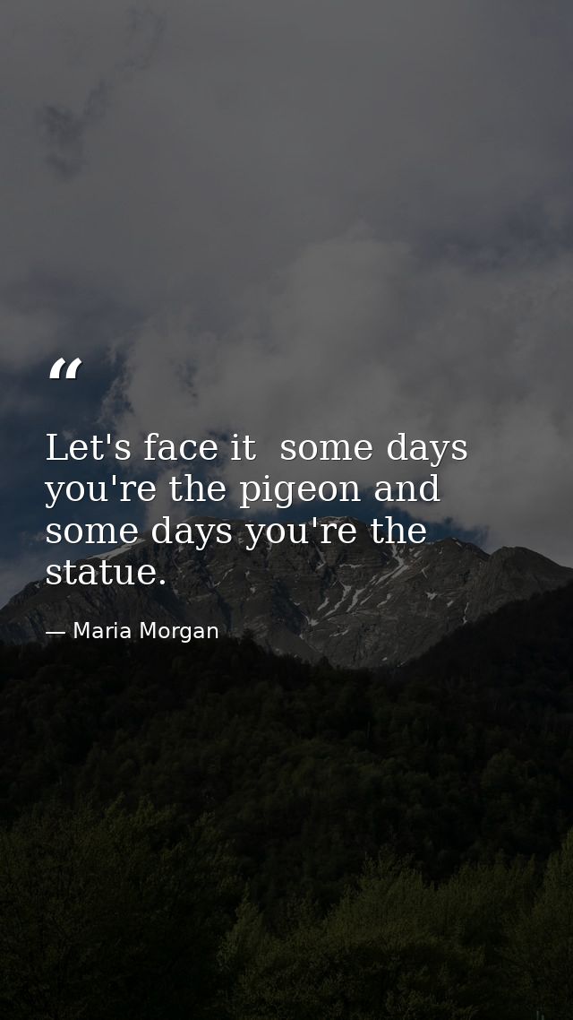 Let's face it  some days you're the pigeon and some days you're the statue. — Maria Morgan