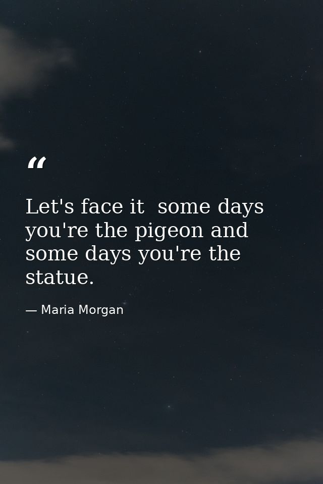 Let's face it  some days you're the pigeon and some days you're the statue. — Maria Morgan