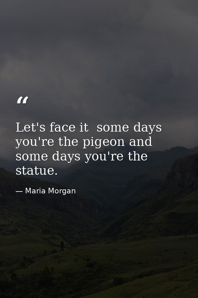 Let's face it  some days you're the pigeon and some days you're the statue. — Maria Morgan
