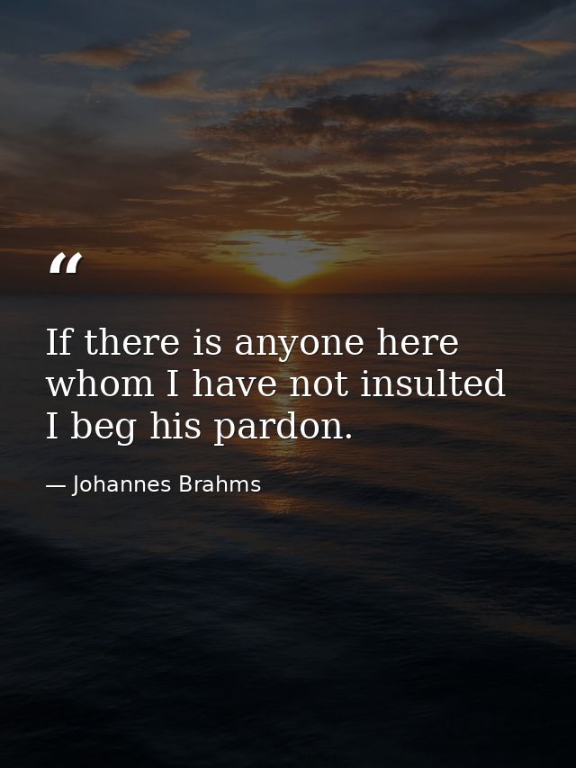 If there is anyone here whom I have not insulted  I beg his pardon. — Johannes Brahms