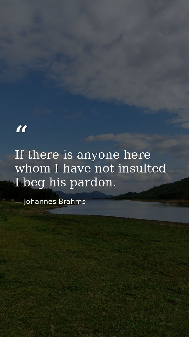 If there is anyone here whom I have not insulted  I beg his pardon. — Johannes Brahms