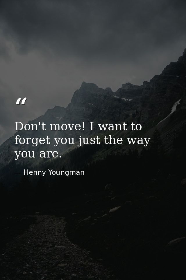 Don't move! I want to forget you just the way you are. — Henny Youngman