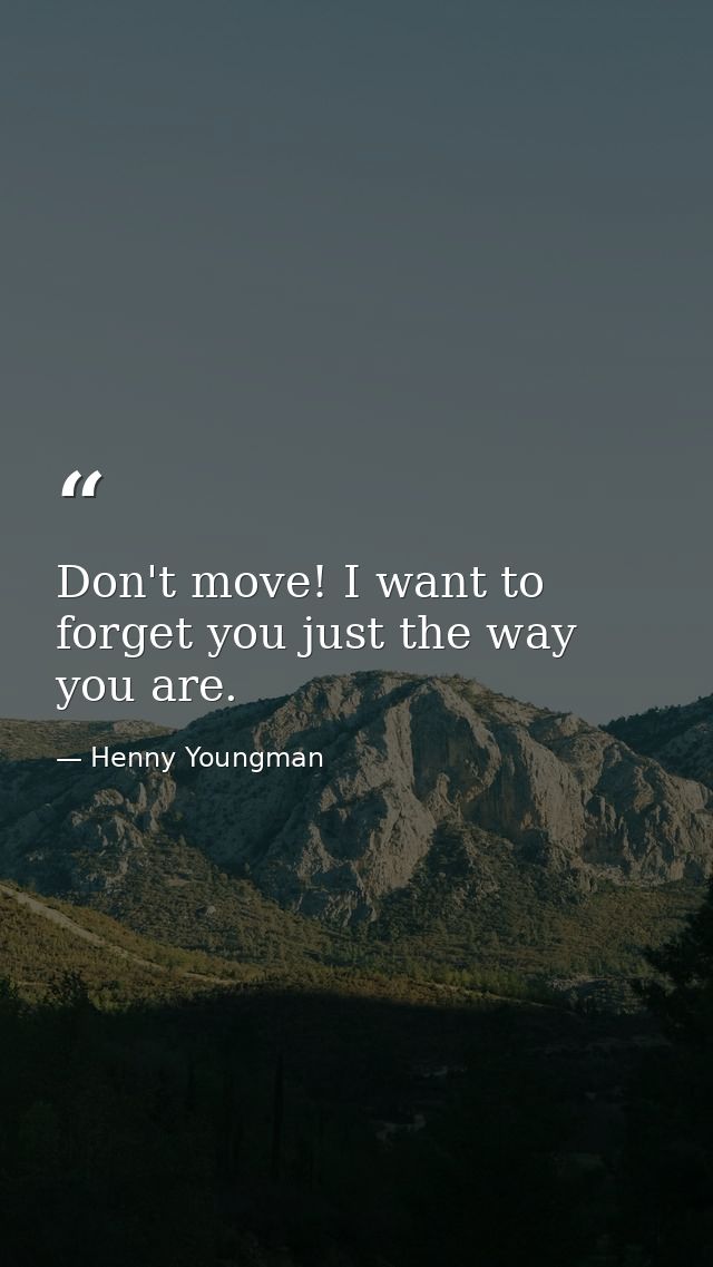 Don't move! I want to forget you just the way you are. — Henny Youngman