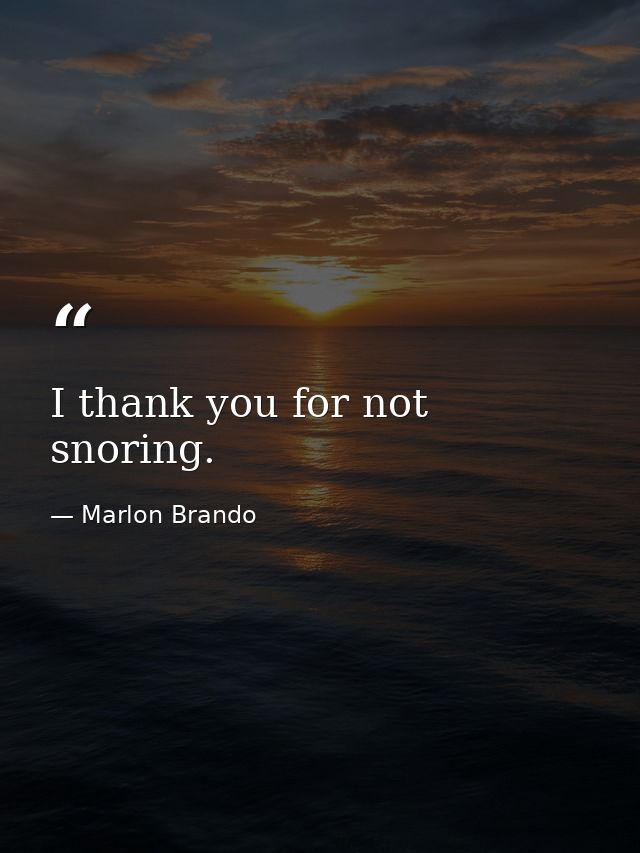 I thank you for not snoring. — Marlon Brando
