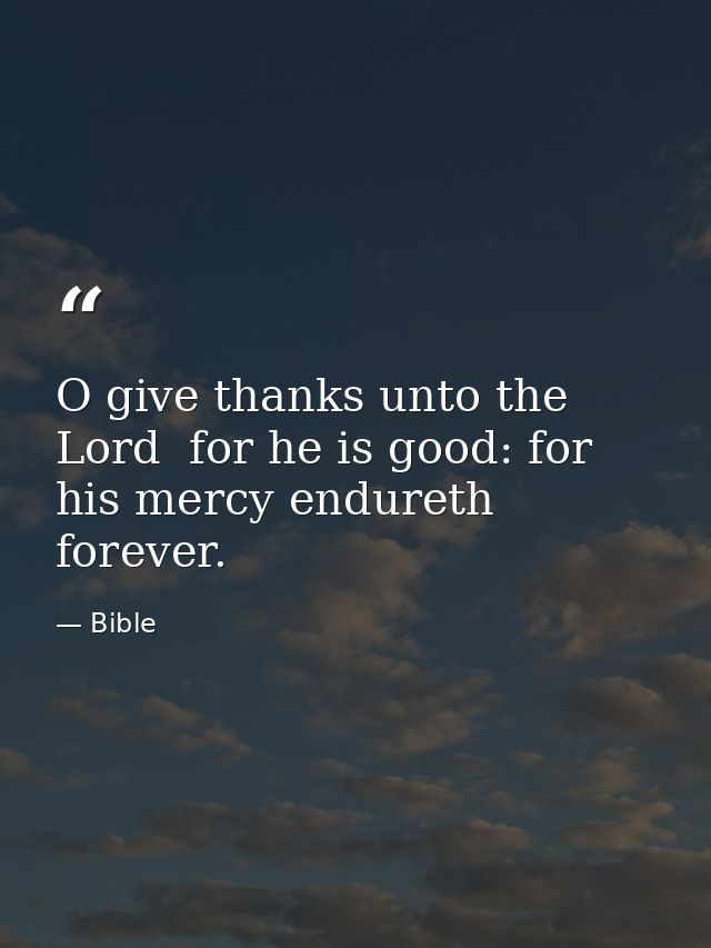 O give thanks unto the Lord  for he is good: for his mercy endureth forever. — Bible