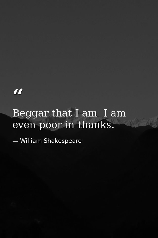 Beggar that I am  I am even poor in thanks. — William Shakespeare