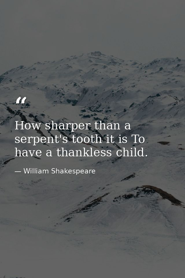 How sharper than a serpent's tooth it is To have a thankless child. — William Shakespeare