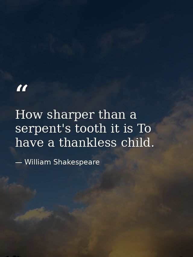 How sharper than a serpent's tooth it is To have a thankless child. — William Shakespeare