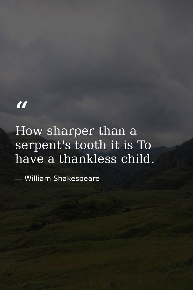 How sharper than a serpent's tooth it is To have a thankless child. — William Shakespeare