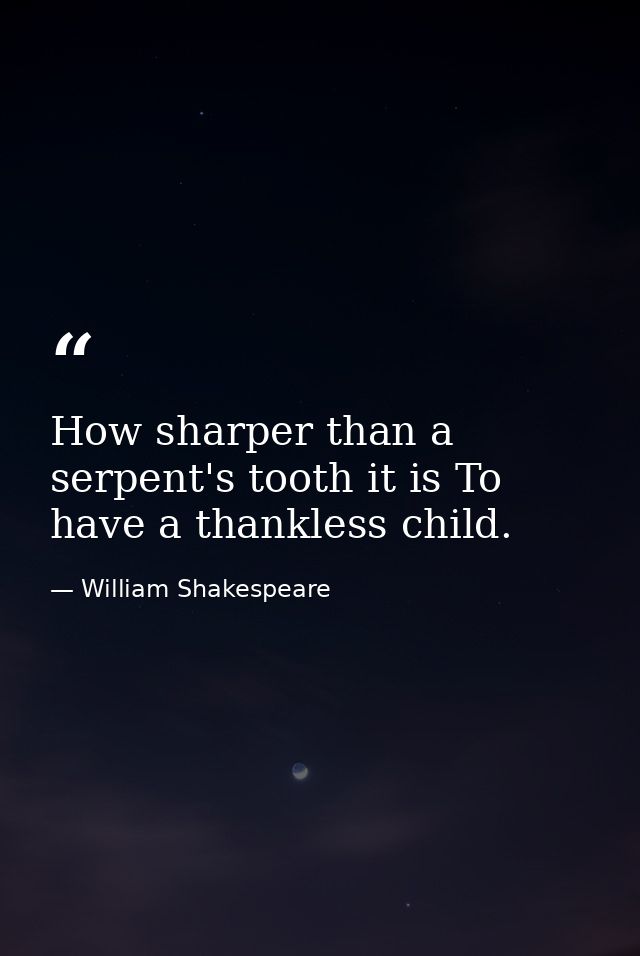 How sharper than a serpent's tooth it is To have a thankless child. — William Shakespeare