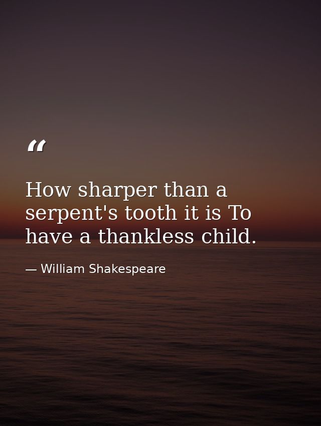 How sharper than a serpent's tooth it is To have a thankless child. — William Shakespeare