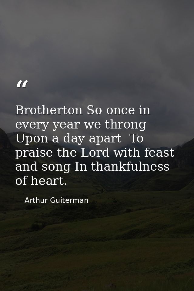 Brotherton So once in every year we throng Upon a day apart  To praise the Lord with feast and song In thankfulness of h — Arthur Guiterman