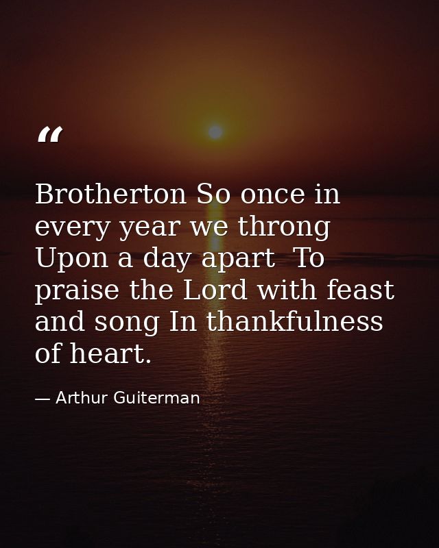 Brotherton So once in every year we throng Upon a day apart  To praise the Lord with feast and song In thankfulness of h — Arthur Guiterman