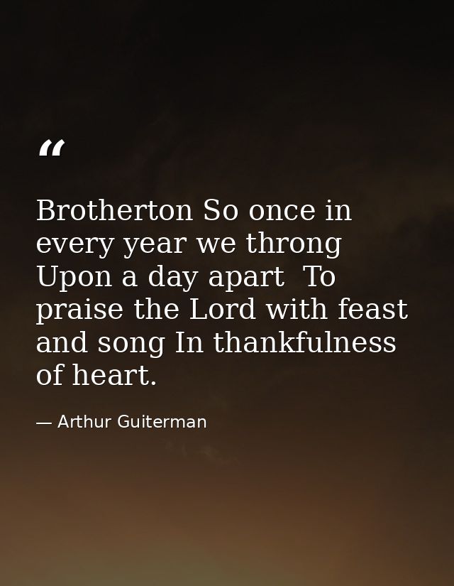Brotherton So once in every year we throng Upon a day apart  To praise the Lord with feast and song In thankfulness of h — Arthur Guiterman