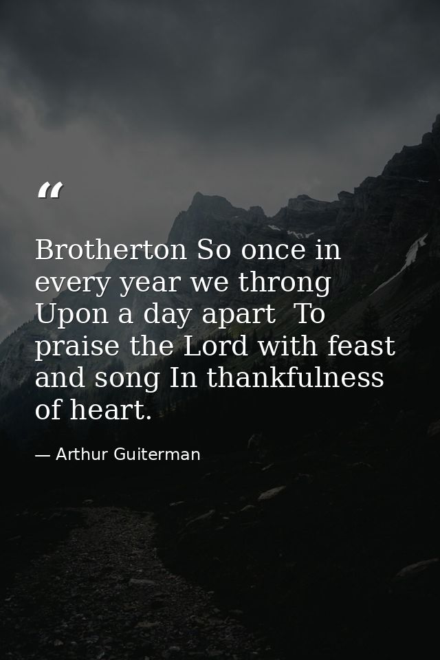 Brotherton So once in every year we throng Upon a day apart  To praise the Lord with feast and song In thankfulness of h — Arthur Guiterman