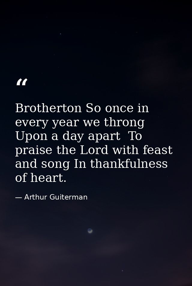 Brotherton So once in every year we throng Upon a day apart  To praise the Lord with feast and song In thankfulness of h — Arthur Guiterman