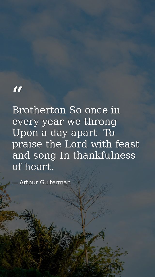 Brotherton So once in every year we throng Upon a day apart  To praise the Lord with feast and song In thankfulness of h — Arthur Guiterman