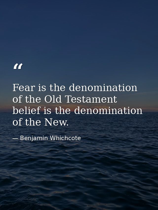 Fear is the denomination of the Old Testament  belief is the denomination of the New. — Benjamin Whichcote