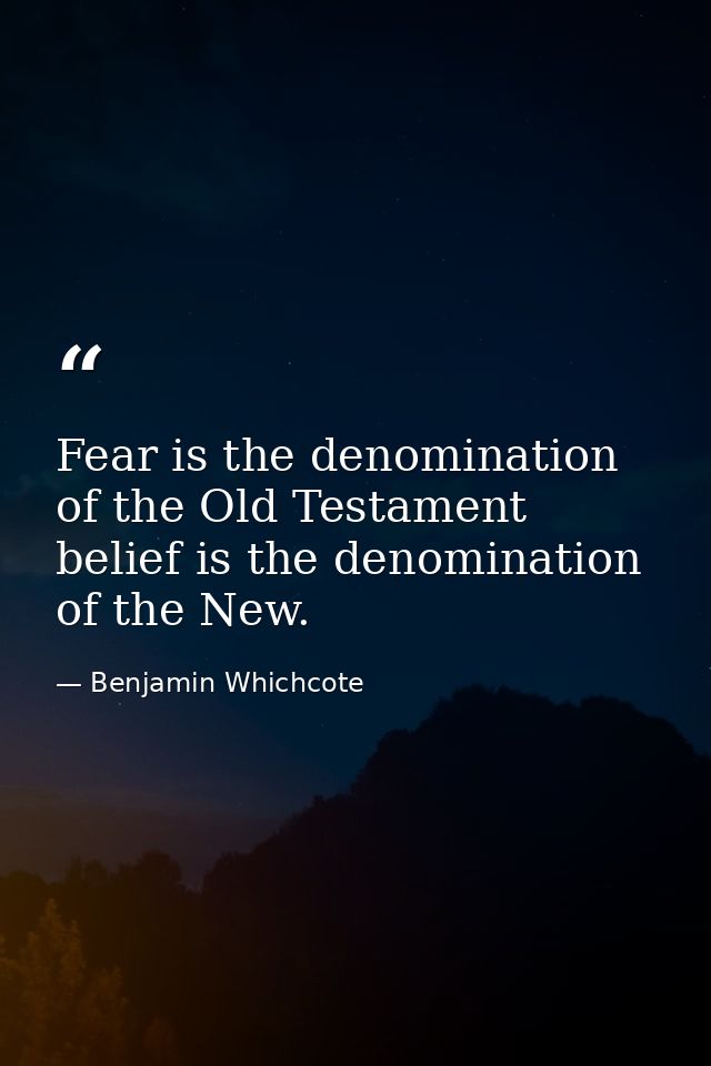 Fear is the denomination of the Old Testament  belief is the denomination of the New. — Benjamin Whichcote