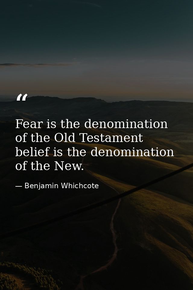 Fear is the denomination of the Old Testament  belief is the denomination of the New. — Benjamin Whichcote