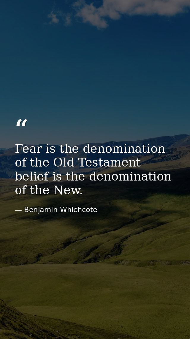 Fear is the denomination of the Old Testament  belief is the denomination of the New. — Benjamin Whichcote