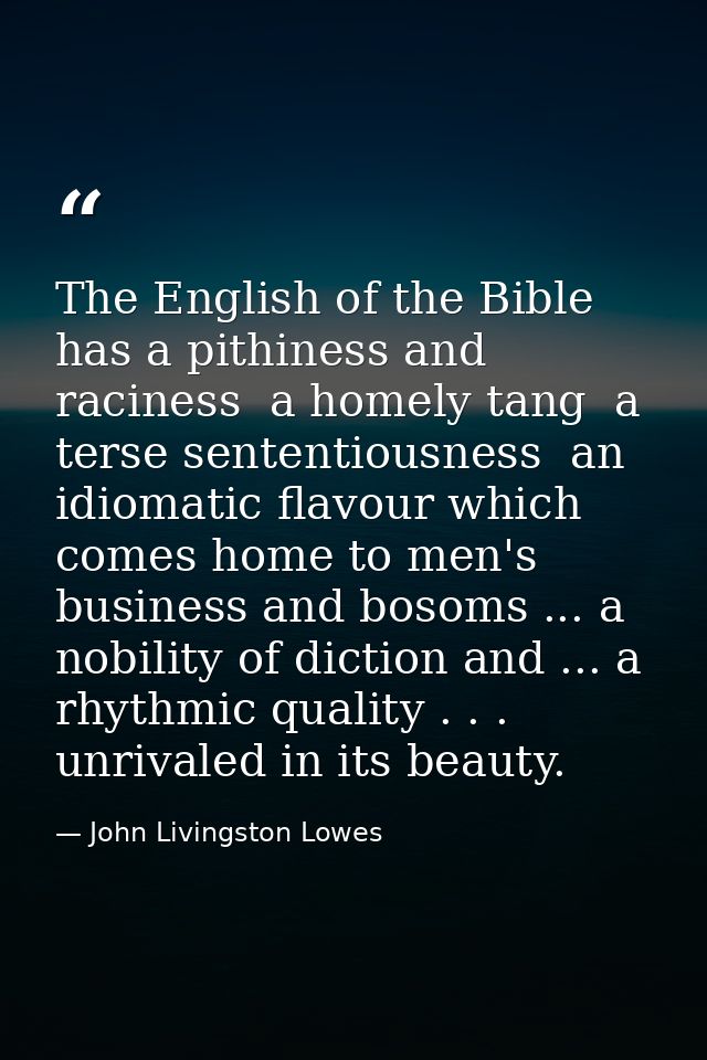 The English of the Bible has a pithiness and raciness  a homely tang  a terse sententiousness  an idiomatic flavour whic — John Livingston Lowes
