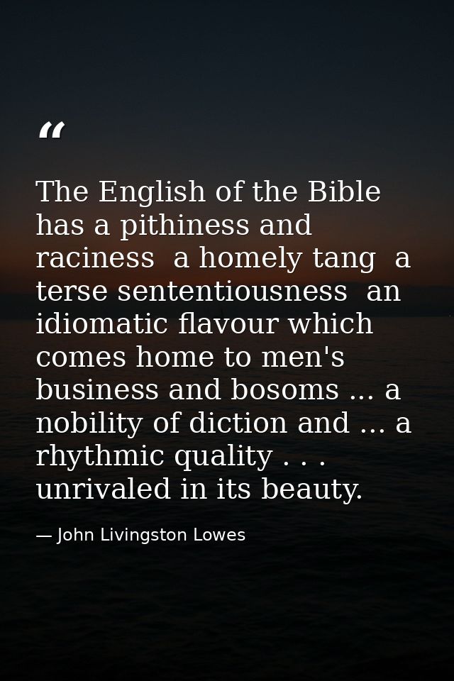 The English of the Bible has a pithiness and raciness  a homely tang  a terse sententiousness  an idiomatic flavour whic — John Livingston Lowes