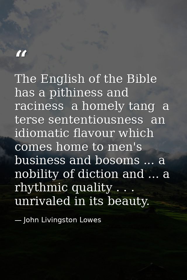 The English of the Bible has a pithiness and raciness  a homely tang  a terse sententiousness  an idiomatic flavour whic — John Livingston Lowes