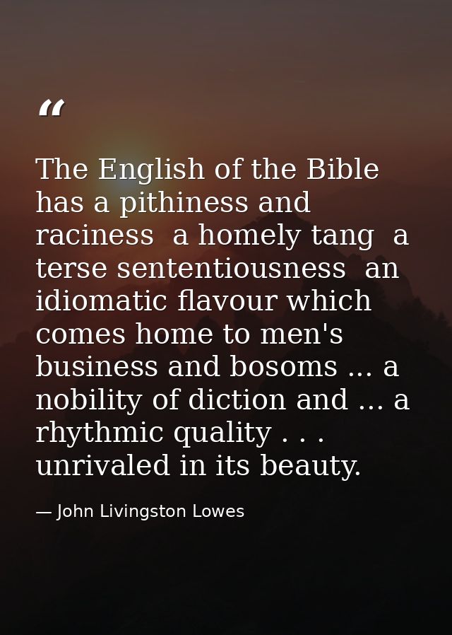 The English of the Bible has a pithiness and raciness  a homely tang  a terse sententiousness  an idiomatic flavour whic — John Livingston Lowes