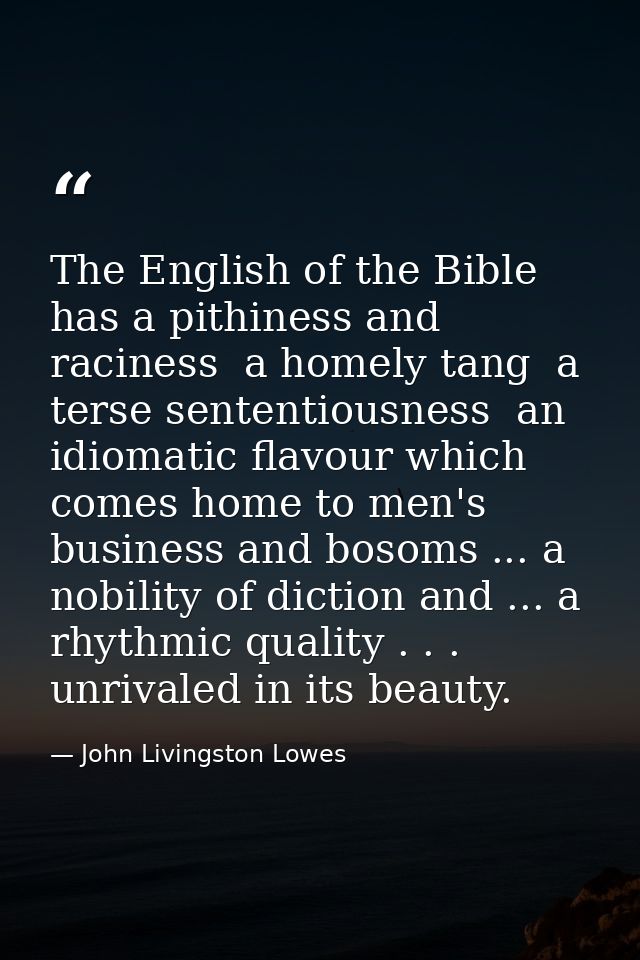The English of the Bible has a pithiness and raciness  a homely tang  a terse sententiousness  an idiomatic flavour whic — John Livingston Lowes