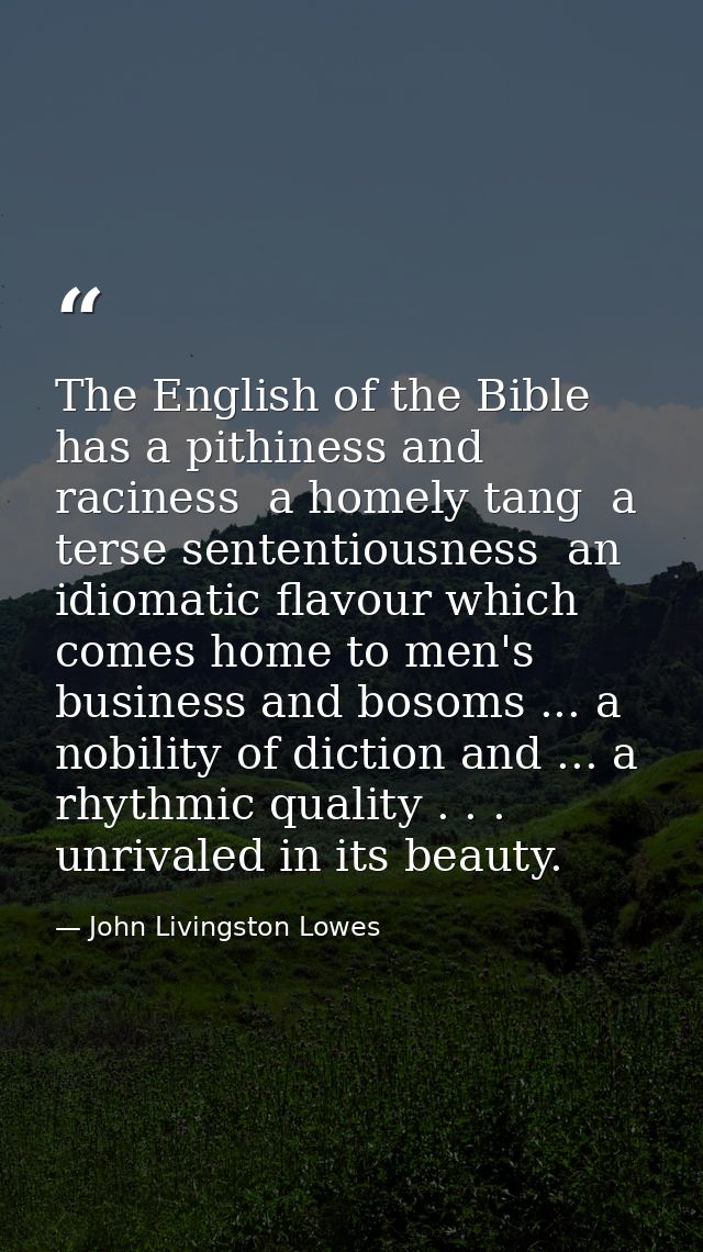 The English of the Bible has a pithiness and raciness  a homely tang  a terse sententiousness  an idiomatic flavour whic — John Livingston Lowes