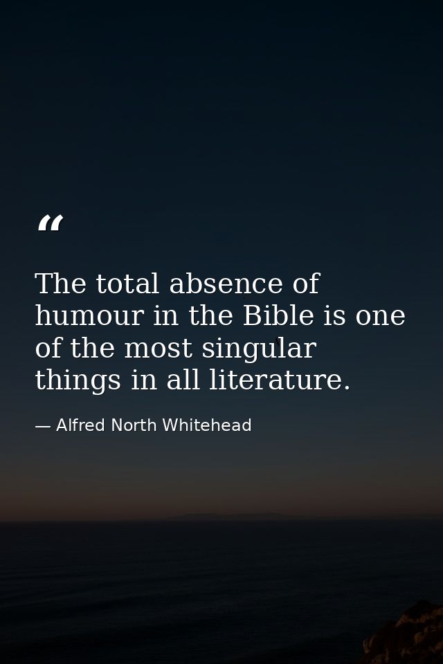 The total absence of humour in the Bible is one of the most singular things in all literature. — Alfred North Whitehead