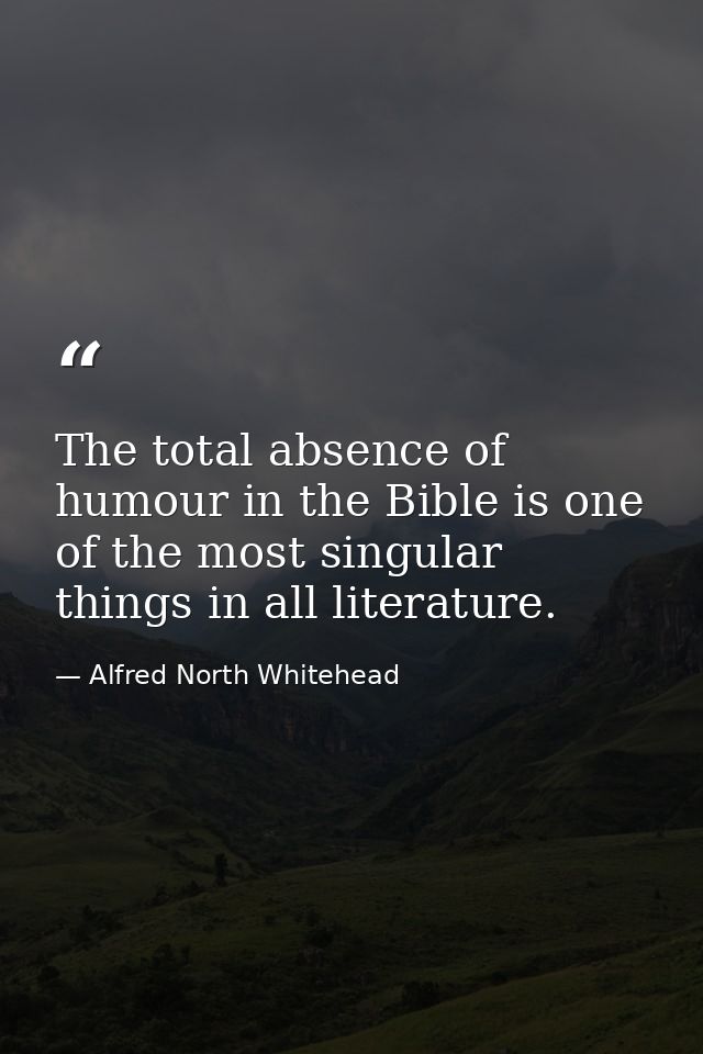 The total absence of humour in the Bible is one of the most singular things in all literature. — Alfred North Whitehead