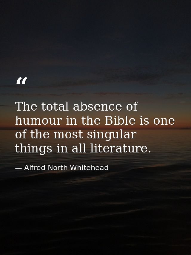 The total absence of humour in the Bible is one of the most singular things in all literature. — Alfred North Whitehead