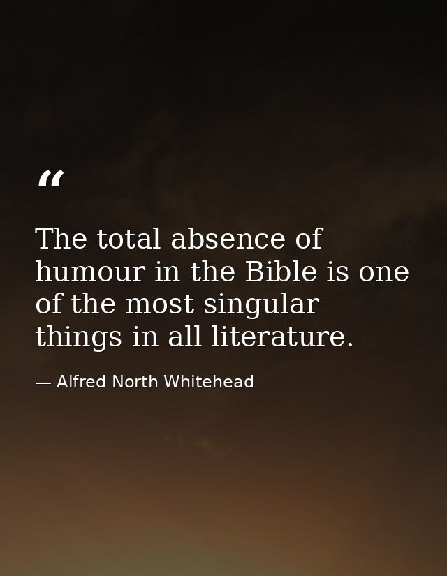 The total absence of humour in the Bible is one of the most singular things in all literature. — Alfred North Whitehead