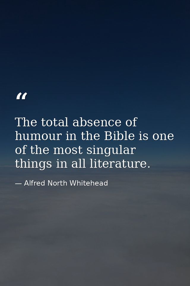 The total absence of humour in the Bible is one of the most singular things in all literature. — Alfred North Whitehead