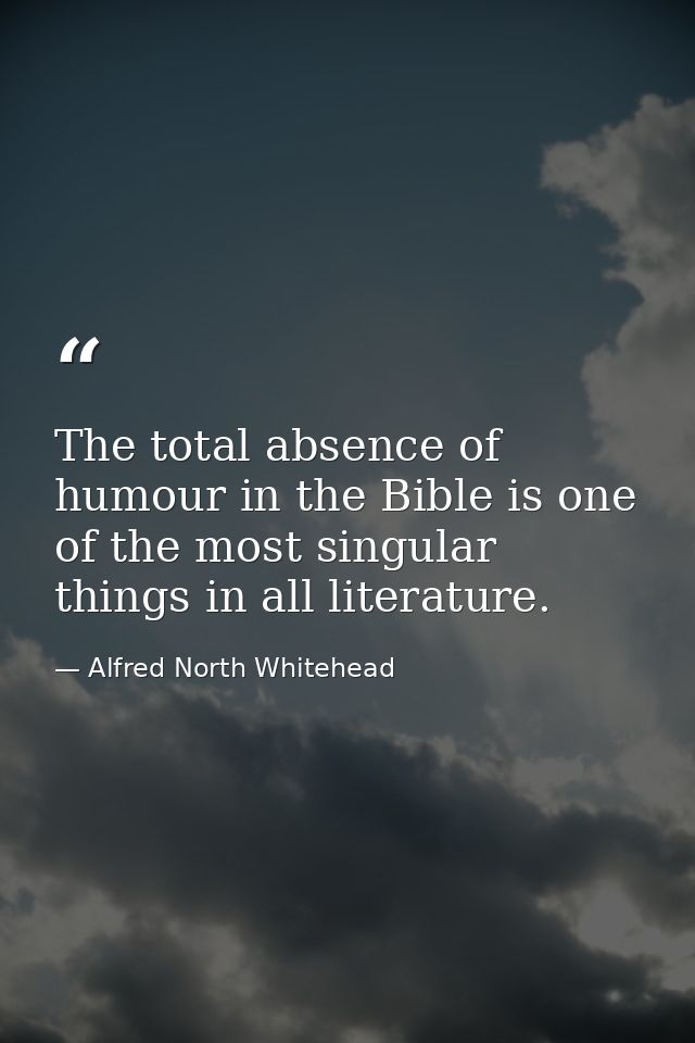 The total absence of humour in the Bible is one of the most singular things in all literature. — Alfred North Whitehead