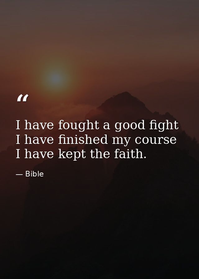 I have fought a good fight  I have finished my course  I have kept the faith. — Bible