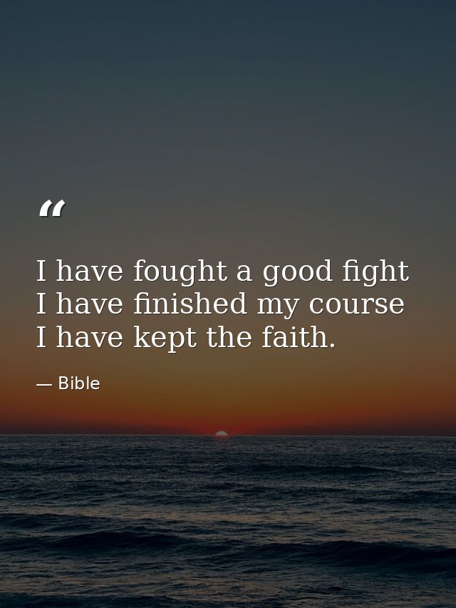 I have fought a good fight  I have finished my course  I have kept the faith. — Bible